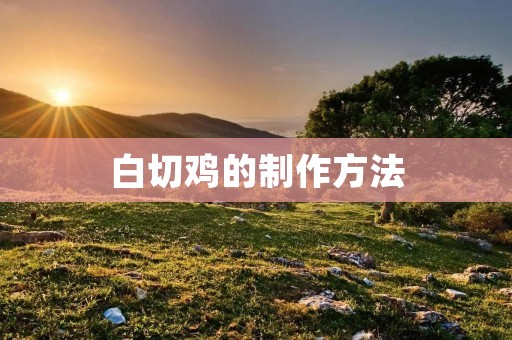 白切鸡的制作方法 白切鸡的制作方法