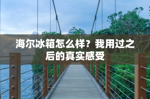 海尔冰箱怎么样？我用过之后的真实感受