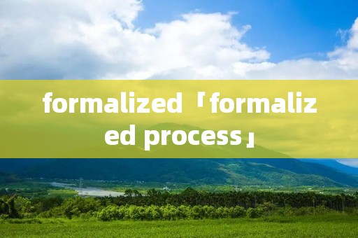 formalized「formalized process」 formalized「formalized process」