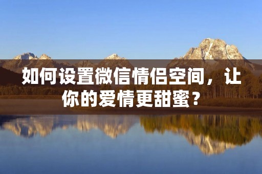 如何设置微信情侣空间,让你的爱情更甜蜜? 如何设置微信情侣空间,让你的爱情更甜蜜?