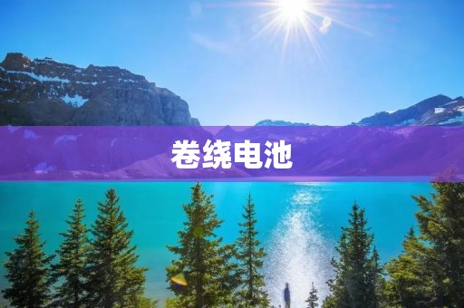 卷绕电池:新时代高性能电池的代表 卷绕电池:新时代高性能电池的代表