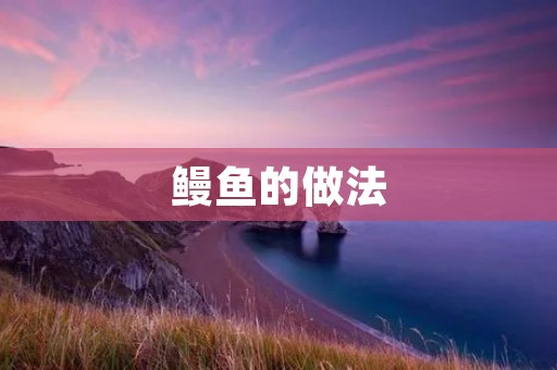 鳗鱼的做法:美味又简单 鳗鱼的做法:美味又简单