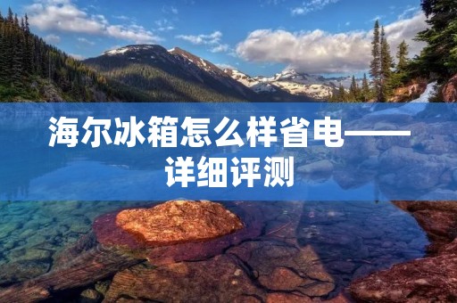 海尔冰箱怎么样省电——详细评测