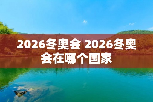 2026冬奥会 2026冬奥会在哪个国家