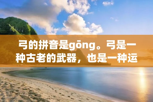 弓的拼音是gōng。弓是一种古老的武器,也是一种运动器材。弓具有弹性和韧性,能够将能量转化为动能,使箭矢远离弓弦飞出。在古代,弓箭被广泛应用于战争和狩猎。而现在,弓箭已成为一项广受欢迎的运动项目。本文将从弓的历史、构造、类型、用途和发展等方面进行详细介绍。 弓的拼音是gōng。弓是一种古老的武器,也是一种运动器材。弓具有弹性和韧性,能够将能量转化为动能,使箭矢远离弓弦飞出。在古代,弓箭被广泛应用于战争和狩猎。而现在,弓箭已成为一项广受欢迎的运动项目。本文将从弓的历史、构造、类型、用途和发展等方面进行详细介绍。