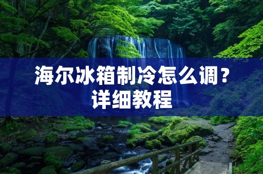 海尔冰箱制冷怎么调？详细教程