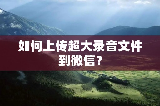 如何上传超大录音文件到微信？
