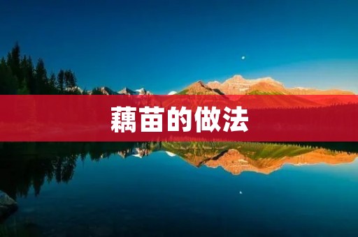 藕苗的做法:如何制作美味可口的藕苗菜品? 藕苗的做法:如何制作美味可口的藕苗菜品?