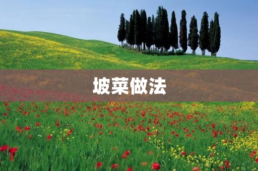 坡菜做法：如何制作美味可口的坡菜