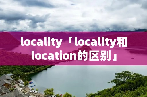 locality「locality和location的区别」 locality「locality和location的区别」