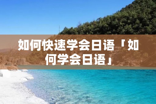 如何快速学会日语「如何学会日语」 如何快速学会日语「如何学会日语」