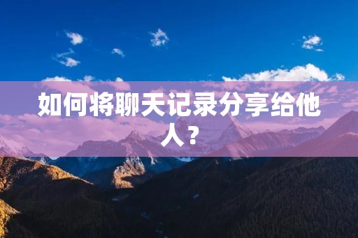 如何将聊天记录分享给他人？