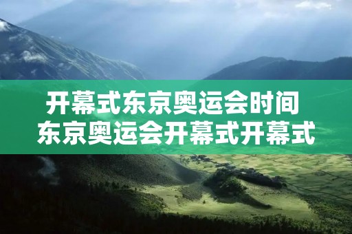 开幕式东京奥运会时间 东京奥运会开幕式开幕式顺序 开幕式东京奥运会时间 东京奥运会开幕式开幕式顺序