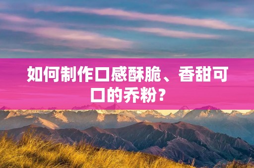 如何制作口感酥脆、香甜可口的乔粉？