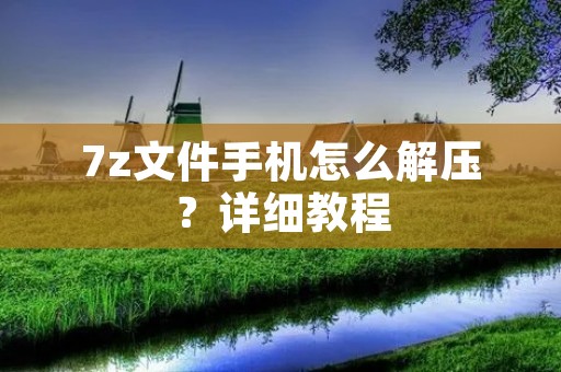 7z文件手机怎么解压?详细教程 7z文件手机怎么解压?详细教程