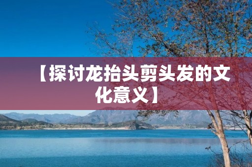 【探讨龙抬头剪头发的文化意义】