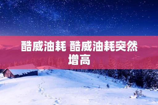 酷威油耗 酷威油耗突然增高