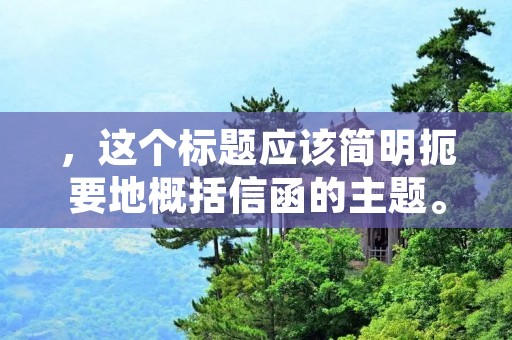 ,这个标题应该简明扼要地概括信函的主题。接下来,应该写600个字左右的详细描述,包括信函的主要内容、目的和要求。 ,这个标题应该简明扼要地概括信函的主题。接下来,应该写600个字左右的详细描述,包括信函的主要内容、目的和要求。