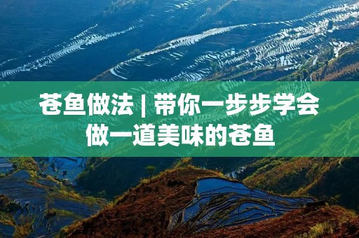 苍鱼做法 | 带你一步步学会做一道美味的苍鱼 苍鱼做法 | 带你一步步学会做一道美味的苍鱼