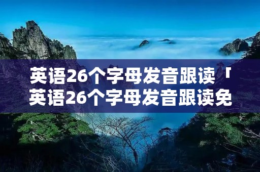 英语26个字母发音跟读「英语26个字母发音跟读免费」 英语26个字母发音跟读「英语26个字母发音跟读免费」