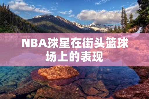 NBA球星在街头篮球场上的表现 NBA球星在街头篮球场上的表现