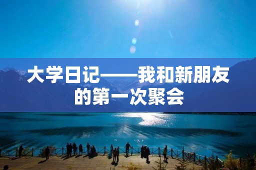 大学日记——我和新朋友的第一次聚会 大学日记——我和新朋友的第一次聚会