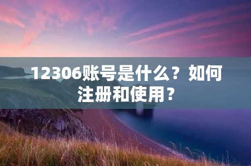 12306账号是什么?如何注册和使用? 12306账号是什么?如何注册和使用?