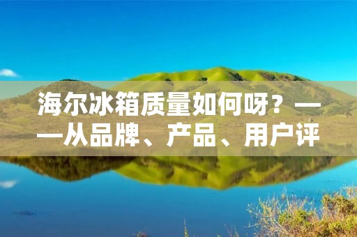 海尔冰箱质量如何呀？——从品牌、产品、用户评价等方面解析