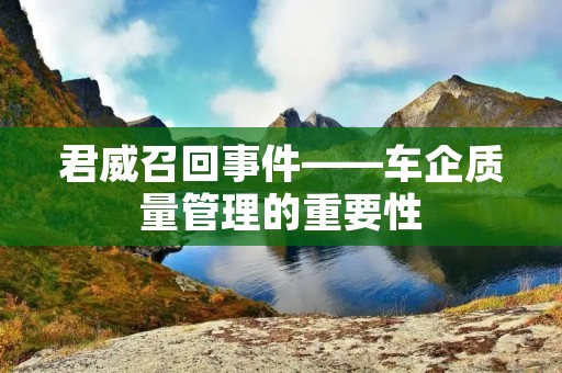 君威召回事件——车企质量管理的重要性 君威召回事件——车企质量管理的重要性