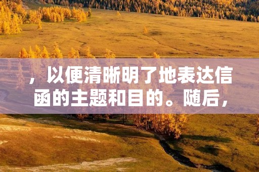 ,以便清晰明了地表达信函的主题和目的。随后,需要详细描述信函的内容,包括正文、附件、抄送等信息。 ,以便清晰明了地表达信函的主题和目的。随后,需要详细描述信函的内容,包括正文、附件、抄送等信息。