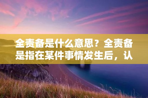 全责备是什么意思？全责备是指在某件事情发生后，认定某个人是全部责任的承担者，其它人对此事没有任何责任。全责备往往是在事件发生后，由于各种原因，某个人被认为是最应该承担全部责任的人，而其它人则无需承担任何责任。全责备是一种极端的责任分配方式，往往会造成不公平和不合理的结果。