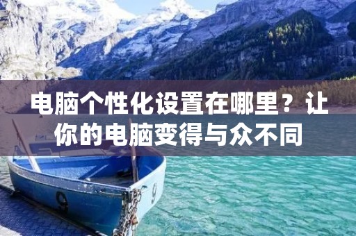 电脑个性化设置在哪里?让你的电脑变得与众不同 电脑个性化设置在哪里?让你的电脑变得与众不同