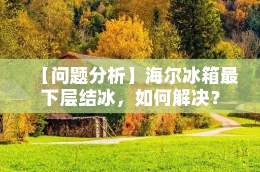 【问题分析】海尔冰箱最下层结冰，如何解决？