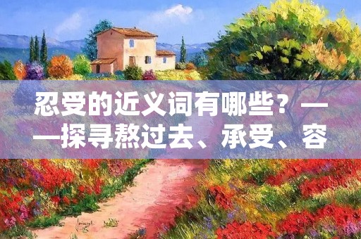 忍受的近义词有哪些?——探寻熬过去、承受、容忍的替换词