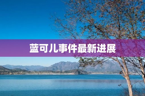 蓝可儿事件最新进展:警方介入调查,网友声援受害者