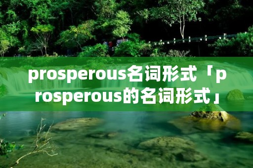prosperous名词形式「prosperous的名词形式」 prosperous名词形式「prosperous的名词形式」