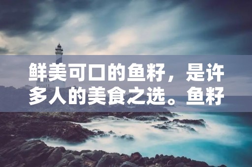 鲜美可口的鱼籽,是许多人的美食之选。鱼籽的做法有很多种,无论是蒸、煮、炸还是烤,都可以制作出美味可口的鱼籽菜肴。下面就让我们一起来看看如何制作鱼籽吧! 鲜美可口的鱼籽,是许多人的美食之选。鱼籽的做法有很多种,无论是蒸、煮、炸还是烤,都可以制作出美味可口的鱼籽菜肴。下面就让我们一起来看看如何制作鱼籽吧!