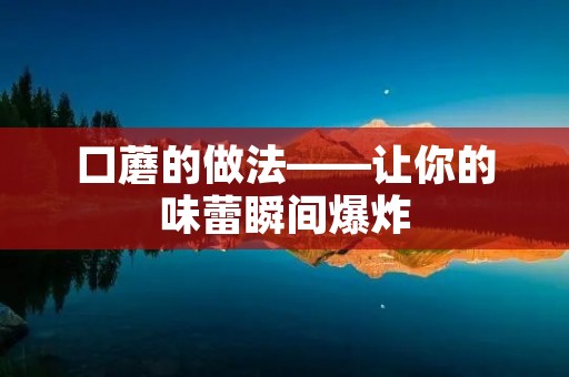 口蘑的做法——让你的味蕾瞬间爆炸 口蘑的做法——让你的味蕾瞬间爆炸