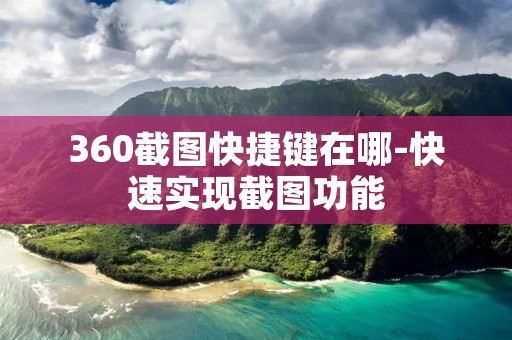 360截图快捷键在哪-快速实现截图功能 360截图快捷键在哪-快速实现截图功能