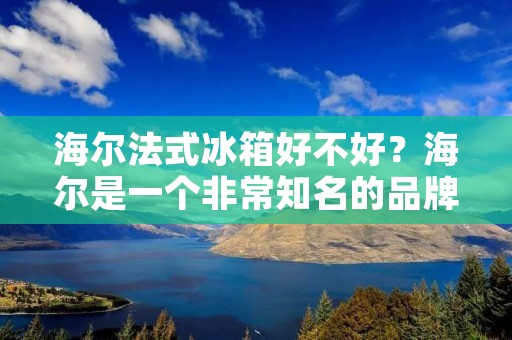 海尔法式冰箱好不好？海尔是一个非常知名的品牌，它的冰箱以其高品质和性能而著称。法式冰箱是一种受欢迎的冰箱类型，它的外观是一种典型的法国设计，具有很高的美学价值。海尔法式冰箱是如何的呢？接下来，我们将深入探讨它的优点和缺点。