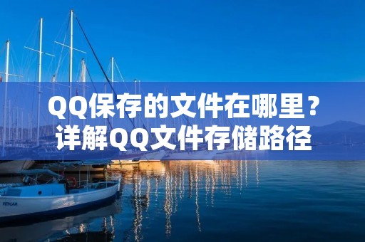 QQ保存的文件在哪里?详解QQ文件存储路径 QQ保存的文件在哪里?详解QQ文件存储路径