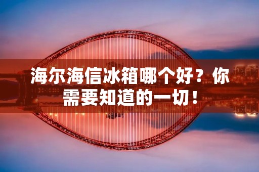 海尔海信冰箱哪个好？你需要知道的一切！