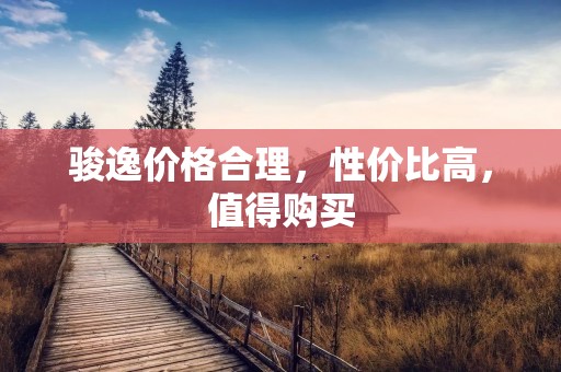 骏逸价格合理，性价比高，值得购买