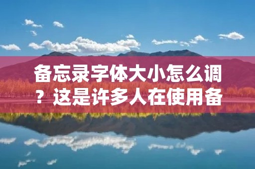 备忘录字体大小怎么调？这是许多人在使用备忘录时常常遇到的问题。在这篇文章中，我们将为您提供详细的解决方案。