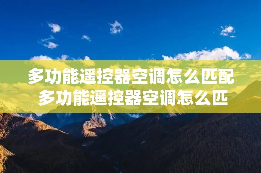 多功能遥控器空调怎么匹配 多功能遥控器空调怎么匹配视频