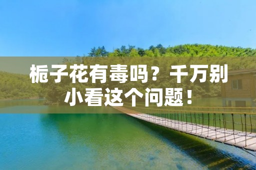 栀子花有毒吗?千万别小看这个问题!