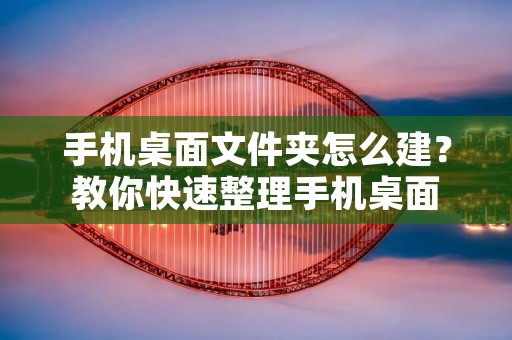 手机桌面文件夹怎么建？教你快速整理手机桌面
