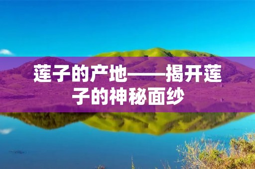 莲子的产地——揭开莲子的神秘面纱