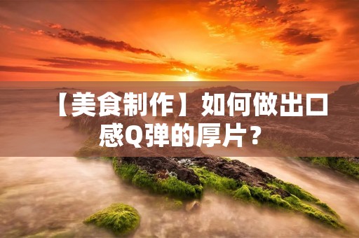 【美食制作】如何做出口感Q弹的厚片? 【美食制作】如何做出口感Q弹的厚片?