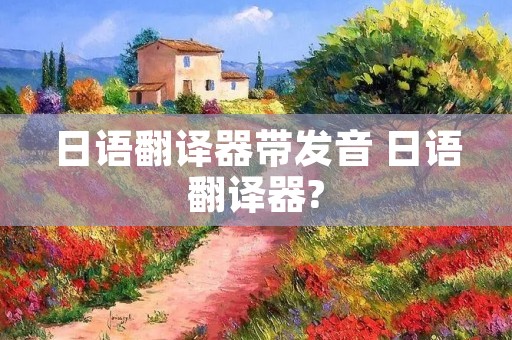 日语翻译器带发音 日语翻译器?